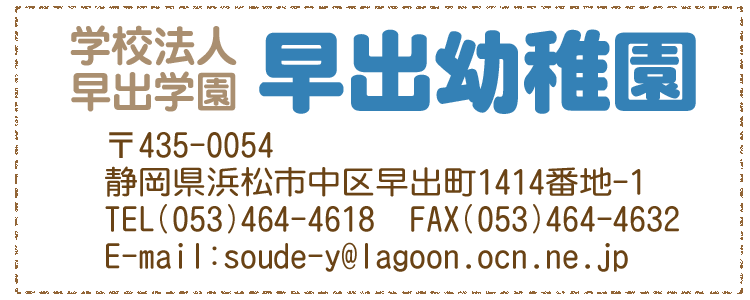 学校法人 早出学園　
早出幼稚園
〒435-0054　
浜松市中区早出町1414番地-1
TEL(053)464-4618
FAX(053)464-4632
E-mail:soude-y@lagoon.ocn.ne.jp 