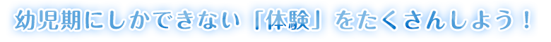 幼児期にしかできない「体験」をたくさんしよう！